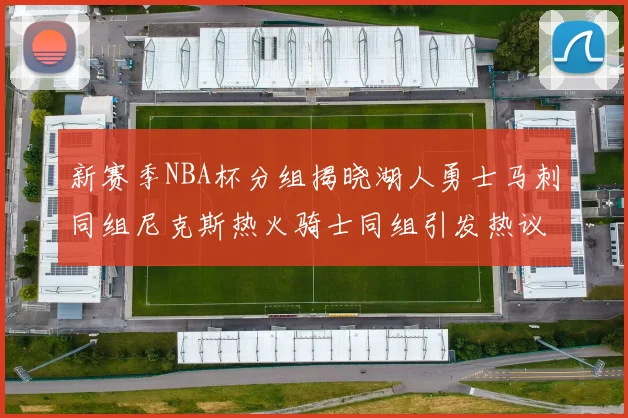 新赛季NBA杯分组揭晓湖人勇士马刺同组尼克斯热火骑士同组引发热议