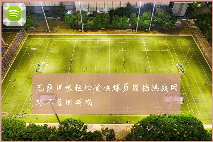 巴萨训练轻松愉快球员搭档挑战网球不落地游戏