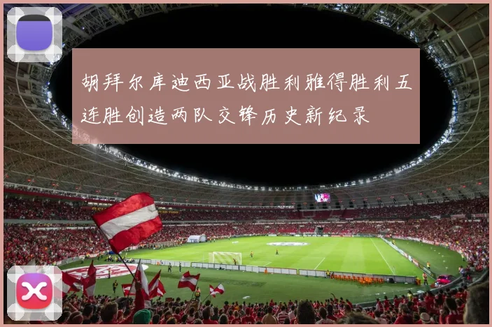 胡拜尔库迪西亚战胜利雅得胜利五连胜创造两队交锋历史新纪录
