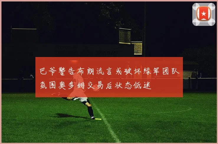 巴爷警告布朗流言或破坏绿军团队氛围奥多姆交易后状态低迷