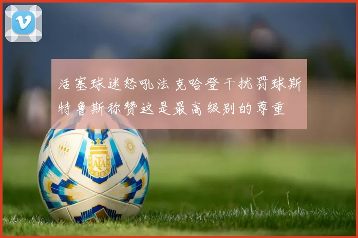 活塞球迷怒吼法克哈登干扰罚球斯特鲁斯称赞这是最高级别的尊重