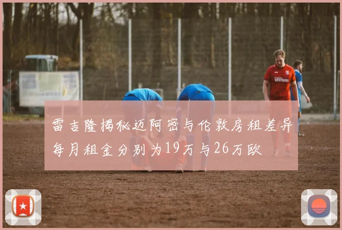 雷吉隆揭秘迈阿密与伦敦房租差异每月租金分别为19万与26万欧