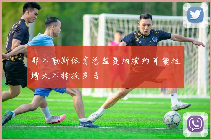 那不勒斯体育总监曼纳续约可能性增大不转投罗马