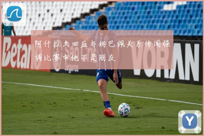 阿什拉夫回应与姆巴佩关系传闻强调比赛中他不是朋友