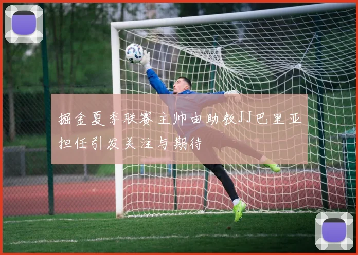 掘金夏季联赛主帅由助教JJ巴里亚担任引发关注与期待
