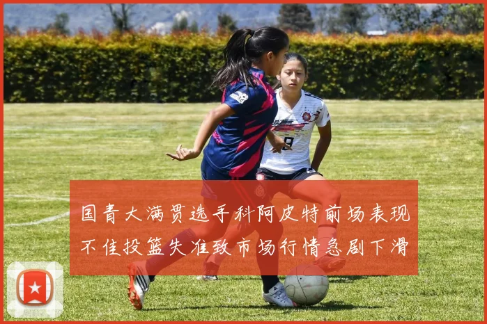 国青大满贯选手科阿皮特前场表现不佳投篮失准致市场行情急剧下滑