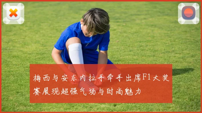 梅西与安东内拉手牵手出席F1大奖赛展现超强气场与时尚魅力