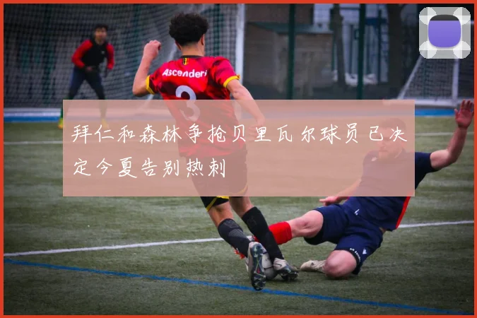 拜仁和森林争抢贝里瓦尔球员已决定今夏告别热刺