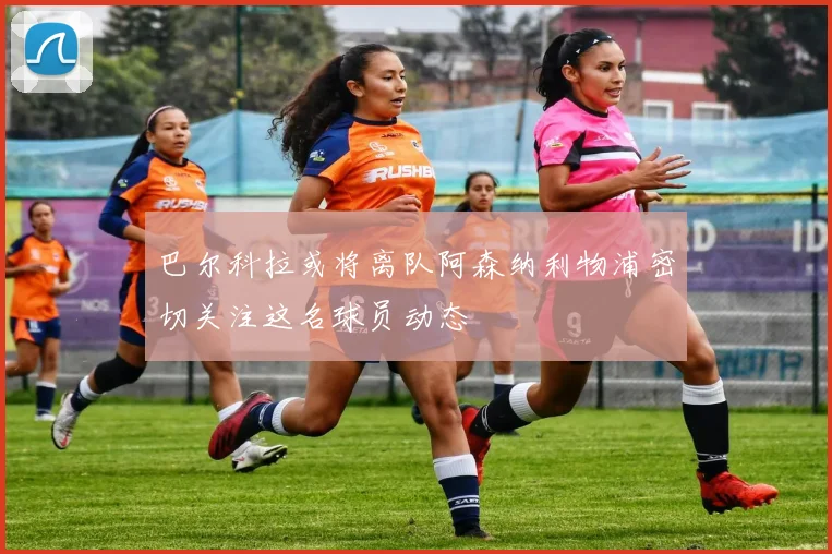 巴尔科拉或将离队阿森纳利物浦密切关注这名球员动态