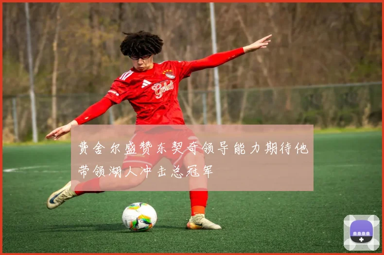 费舍尔盛赞东契奇领导能力期待他带领湖人冲击总冠军