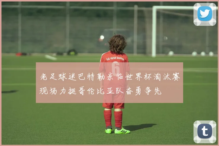 老足球迷巴特勒亲临世界杯淘汰赛现场力挺哥伦比亚队奋勇争先