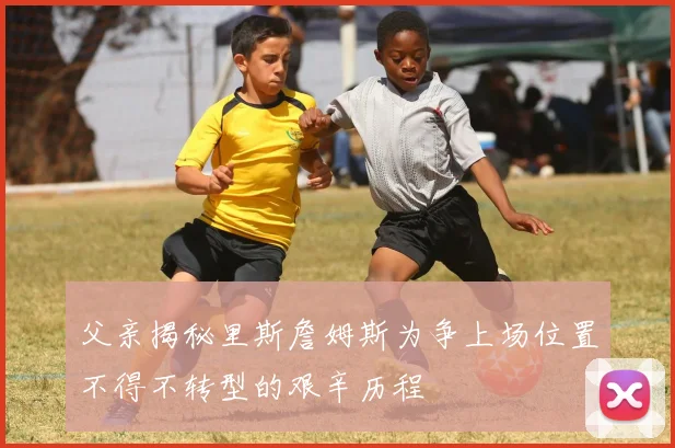 父亲揭秘里斯詹姆斯为争上场位置不得不转型的艰辛历程