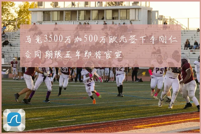 马竞3500万加500万欧元签下李刚仁合同期限五年即将官宣