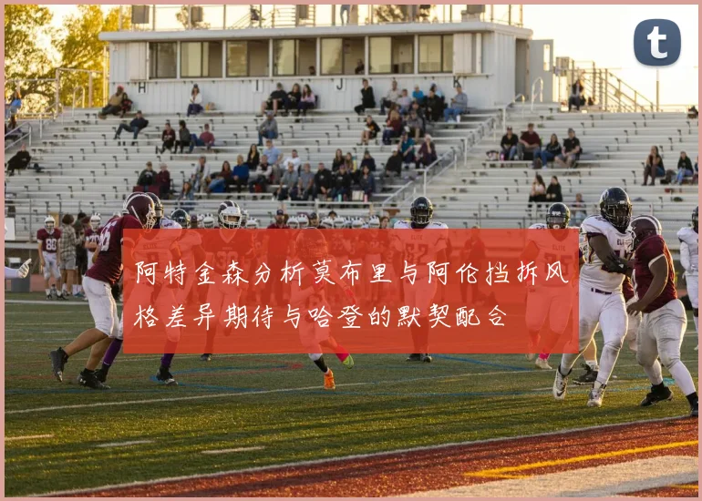 阿特金森分析莫布里与阿伦挡拆风格差异期待与哈登的默契配合