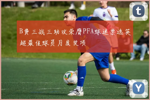 B费三战三助攻荣膺PFA球迷票选英超最佳球员月度奖项
