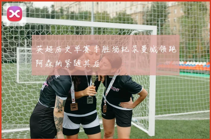英超历史单赛季胜场纪录曼城领跑阿森纳紧随其后
