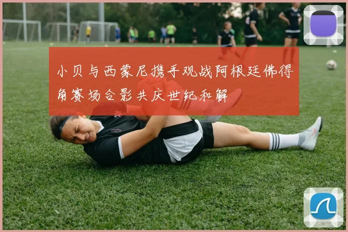 小贝与西蒙尼携手观战阿根廷佛得角赛场合影共庆世纪和解