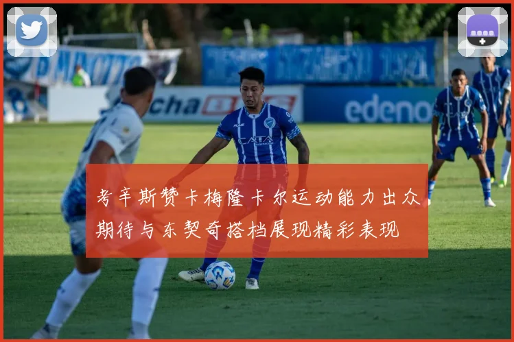 考辛斯赞卡梅隆卡尔运动能力出众期待与东契奇搭档展现精彩表现