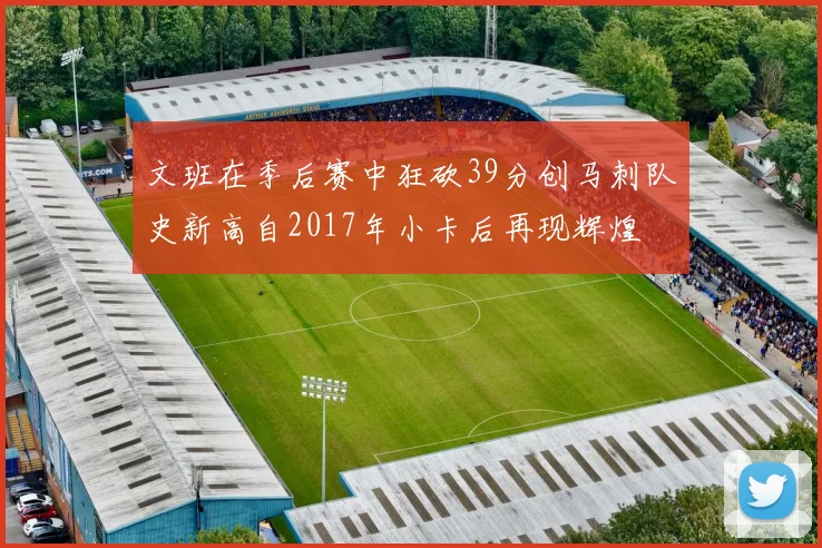 文班在季后赛中狂砍39分创马刺队史新高自2017年小卡后再现辉煌