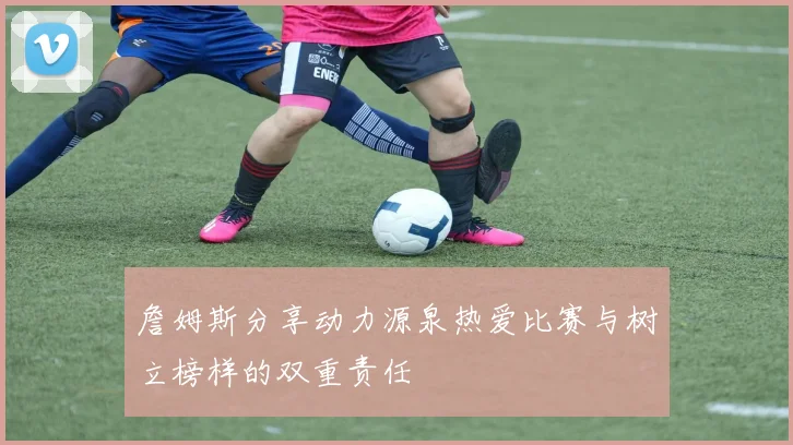 詹姆斯分享动力源泉热爱比赛与树立榜样的双重责任