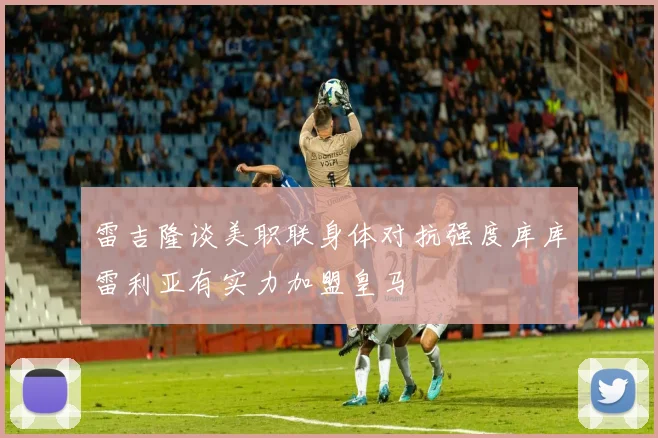雷吉隆谈美职联身体对抗强度库库雷利亚有实力加盟皇马