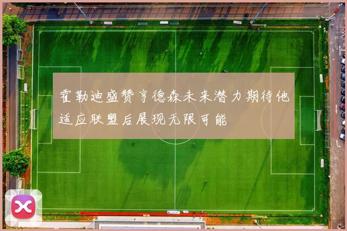 霍勒迪盛赞亨德森未来潜力期待他适应联盟后展现无限可能