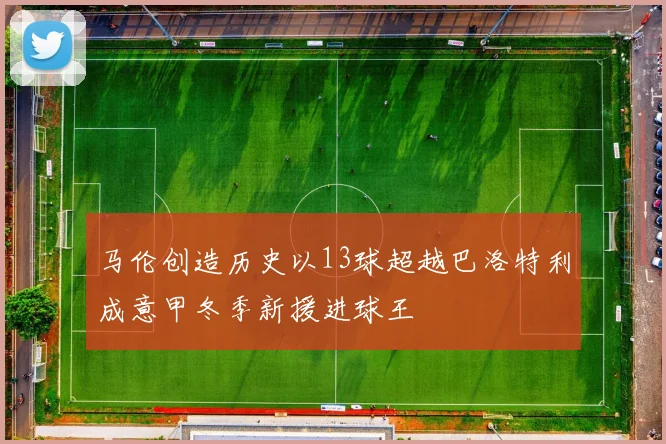 马伦创造历史以13球超越巴洛特利成意甲冬季新援进球王