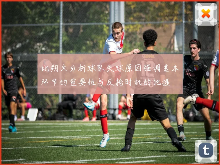 比朔夫分析球队失球原因强调基本环节的重要性与反抢时机的把握